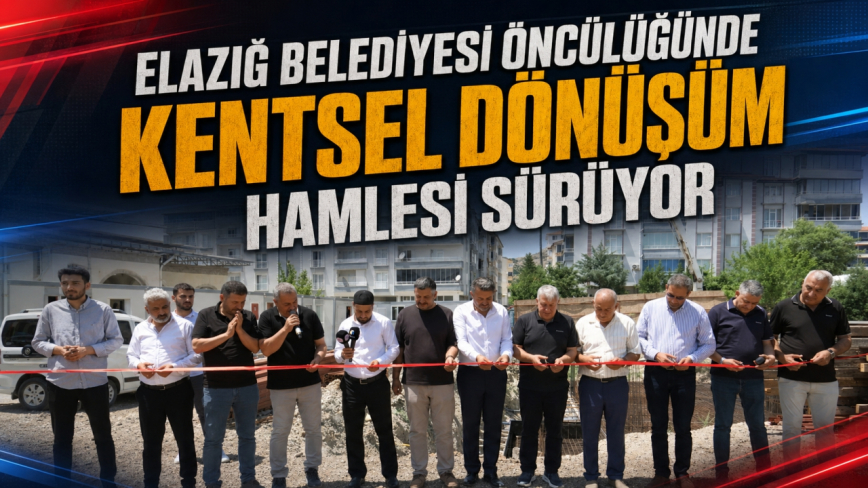 Elazığ Belediyesi Öncülüğünde Kentsel Dönüşüm Hamlesi Sürüyor