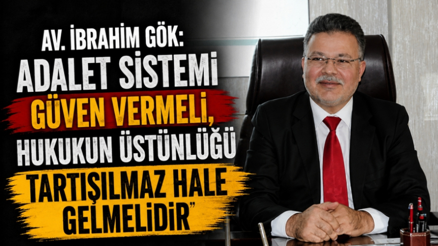 Av. İbrahim Gök: Adalet Sistemi Güven Vermeli, Hukukun Üstünlüğü Tartışılmaz Hale Gelmelidir